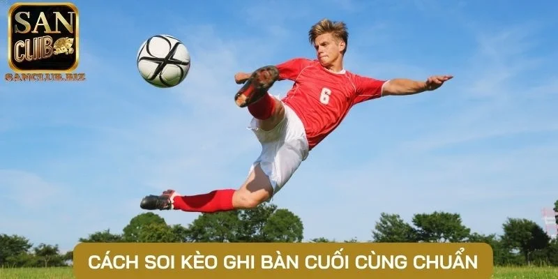 Cách soi kèo ghi bàn cuối cùng chuẩn
