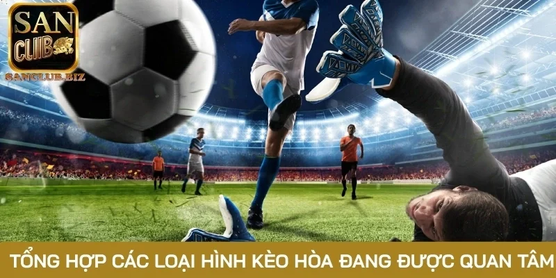 Tổng hợp các loại hình kèo hòa đang được quan tâm